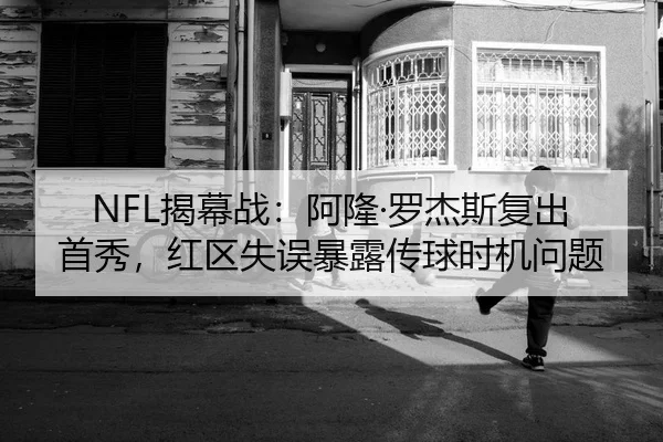 NFL揭幕战：阿隆·罗杰斯复出首秀，红区失误暴露传球时机问题