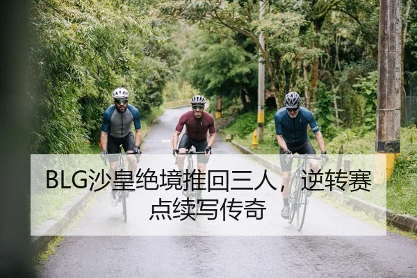 BLG沙皇绝境推回三人，逆转赛点续写传奇