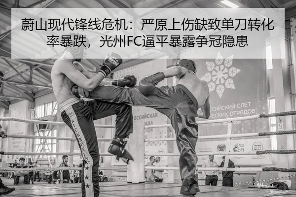 蔚山现代锋线危机：严原上伤缺致单刀转化率暴跌，光州FC逼平暴露争冠隐患