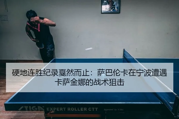 硬地连胜纪录戛然而止：萨巴伦卡在宁波遭遇卡萨金娜的战术狙击